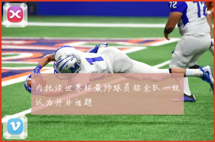 内托谈世界杯最帅球员称全队一致认为并非话题