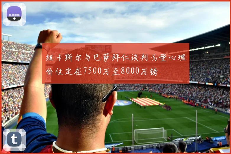 纽卡斯尔与巴萨拜仁谈判戈登心理价位定在7500万至8000万镑