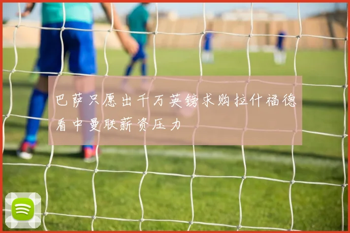 巴萨只愿出千万英镑求购拉什福德看中曼联薪资压力