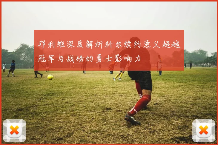 邓利维深度解析科尔续约意义超越冠军与战绩的勇士影响力