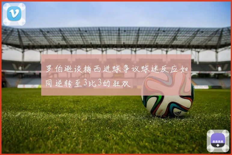 罗伯逊谈梅西进球争议球迷反应如同逆转至3比3的狂欢