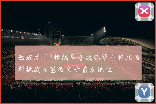 西班牙U17锋线争夺战巴萨小将托马斯挑战马塞洛之子首发地位