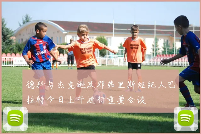 德科与杰克逊及邓弗里斯经纪人巴拉特今日上午进行重要会谈