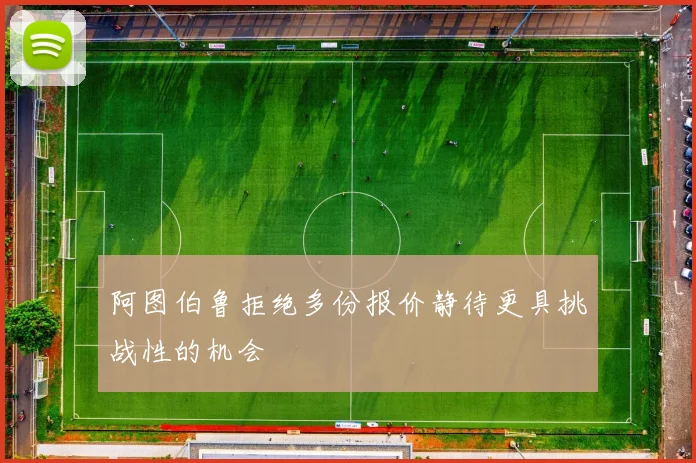 阿图伯鲁拒绝多份报价静待更具挑战性的机会