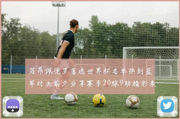 若昂佩德罗落选世界杯名单热刺蓝军对决前夕分享赛季20球9助精彩表现