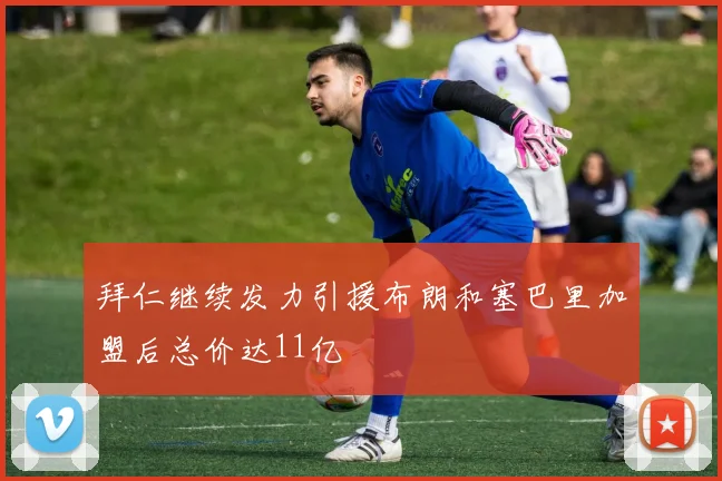 拜仁继续发力引援布朗和塞巴里加盟后总价达11亿
