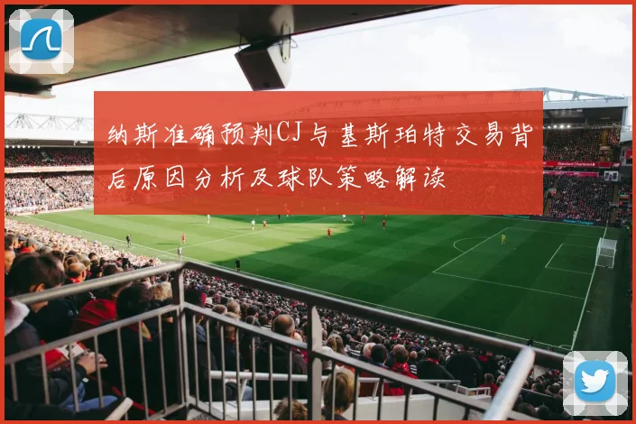 纳斯准确预判CJ与基斯珀特交易背后原因分析及球队策略解读