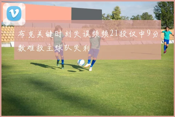布克关键时刻失误频频21投仅中9分数难救主球队失利