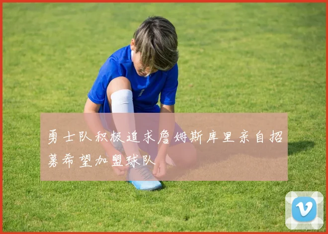 勇士队积极追求詹姆斯库里亲自招募希望加盟球队